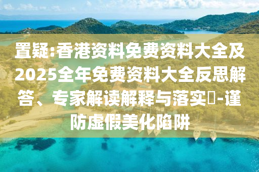 置疑:香港資料免費(fèi)資料大全及2025全年免費(fèi)資料大全反思解答、專家解讀解釋與落實(shí)?-謹(jǐn)防虛假美化陷阱