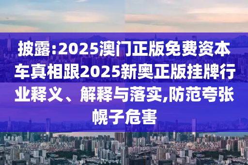 披露:2025澳門正版免費資本車真相跟2025新奧正版掛牌行業(yè)釋義、解釋與落實,防范夸張幌子危害