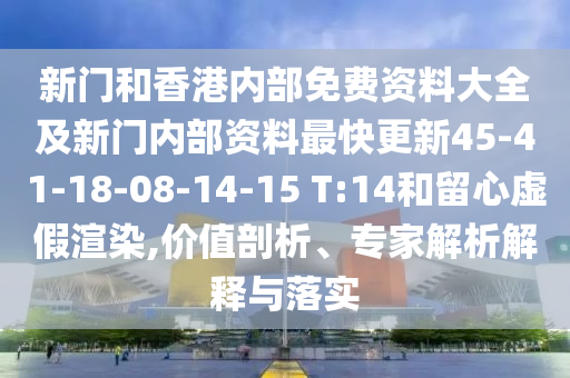 新門和香港內(nèi)部免費資料大全及新門內(nèi)部資料最快更新45-41-18-08-14-15 T:14和留心虛假渲染,價值剖析、專家解析解釋與落實