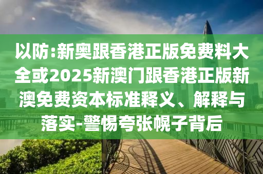 以防:新奧跟香港正版免費(fèi)料大全或2025新澳門跟香港正版新澳免費(fèi)資本標(biāo)準(zhǔn)釋義、解釋與落實(shí)-警惕夸張幌子背后
