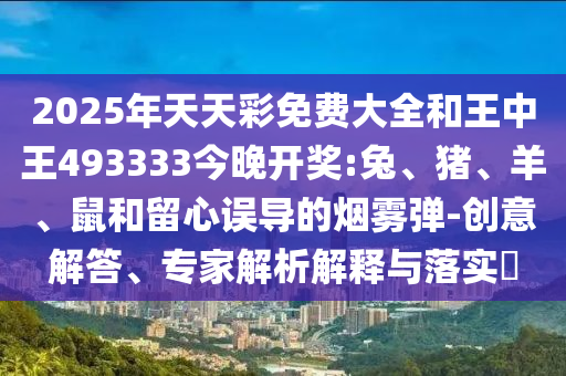 2025年天天彩免費大全和王中王493333今晚開獎:兔、豬、羊、鼠和留心誤導(dǎo)的煙霧彈-創(chuàng)意解答、專家解析解釋與落實?