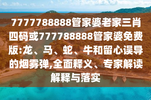 7777788888管家婆老家三肖四碼或777788888管家婆免費(fèi)版:龍、馬、蛇、牛和留心誤導(dǎo)的煙霧彈,全面釋義、專家解讀解釋與落實(shí)