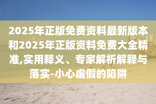 2025年正版免費(fèi)資料最新版本和2025年正版資料免費(fèi)大全精準(zhǔn),實(shí)用釋義、專家解析解釋與落實(shí)-小心虛假的陷阱