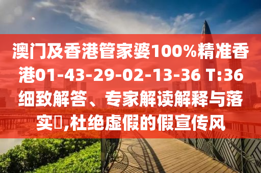 澳門及香港管家婆100%精準香港01-43-29-02-13-36 T:36細致解答、專家解讀解釋與落實?,杜絕虛假的假宣傳風