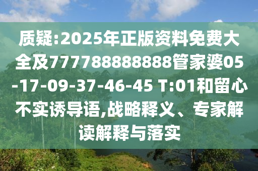 質(zhì)疑:2025年正版資料免費(fèi)大全及777788888888管家婆05-17-09-37-46-45 T:01和留心不實(shí)誘導(dǎo)語,戰(zhàn)略釋義、專家解讀解釋與落實(shí)