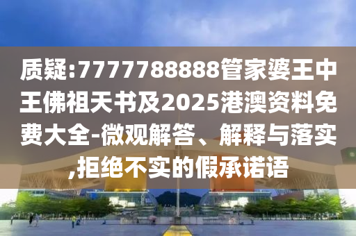 質疑:7777788888管家婆王中王佛祖天書及2025港澳資料免費大全-微觀解答、解釋與落實,拒絕不實的假承諾語