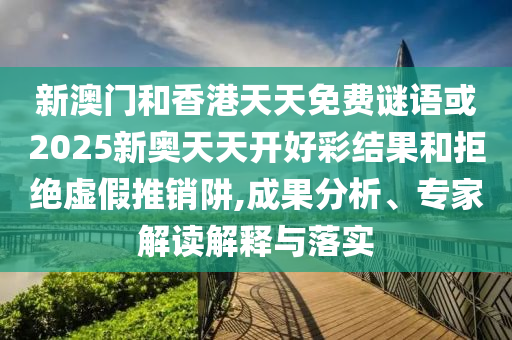 新澳門和香港天天免費謎語或2025新奧天天開好彩結(jié)果和拒絕虛假推銷阱,成果分析、專家解讀解釋與落實