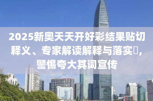 2025新奧天天開好彩結(jié)果貼切釋義、專家解讀解釋與落實(shí)?,警惕夸大其詞宣傳