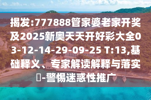 揭發(fā):777888管家婆老家開(kāi)獎(jiǎng)及2025新奧天天開(kāi)好彩大全03-12-14-29-09-25 T:13,基礎(chǔ)釋義、專(zhuān)家解讀解釋與落實(shí)?-警惕迷惑性推廣