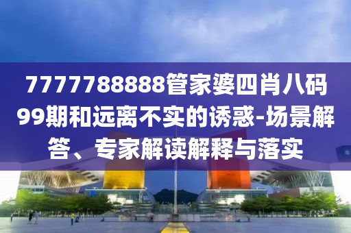 7777788888管家婆四肖八碼99期和遠(yuǎn)離不實(shí)的誘惑-場景解答、專家解讀解釋與落實(shí)