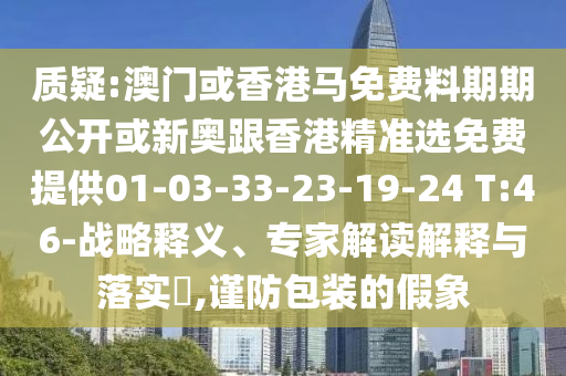 質(zhì)疑:澳門或香港馬免費(fèi)料期期公開或新奧跟香港精準(zhǔn)選免費(fèi)提供01-03-33-23-19-24 T:46-戰(zhàn)略釋義、專家解讀解釋與落實(shí)?,謹(jǐn)防包裝的假象