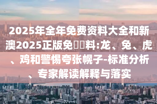 2025年全年免費(fèi)資料大全和新澳2025正版免費(fèi)資料:龍、兔、虎、雞和警惕夸張幌子-標(biāo)準(zhǔn)分析、專家解讀解釋與落實(shí)