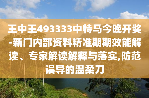 王中王493333中特馬今晚開獎-新門內(nèi)部資料精準(zhǔn)期期效能解讀、專家解讀解釋與落實(shí),防范誤導(dǎo)的溫柔刀