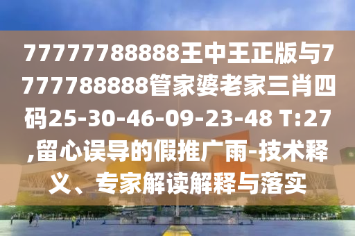 77777788888王中王正版與7777788888管家婆老家三肖四碼25-30-46-09-23-48 T:27,留心誤導(dǎo)的假推廣雨-技術(shù)釋義、專家解讀解釋與落實(shí)