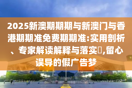 2025新澳期期期與新澳門與香港期期準(zhǔn)免費(fèi)期期準(zhǔn):實用剖析、專家解讀解釋與落實?,留心誤導(dǎo)的假廣告夢