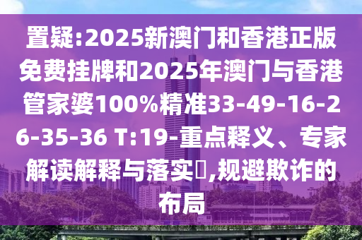 置疑:2025新澳門和香港正版免費(fèi)掛牌和2025年澳門與香港管家婆100%精準(zhǔn)33-49-16-26-35-36 T:19-重點(diǎn)釋義、專家解讀解釋與落實(shí)?,規(guī)避欺詐的布局