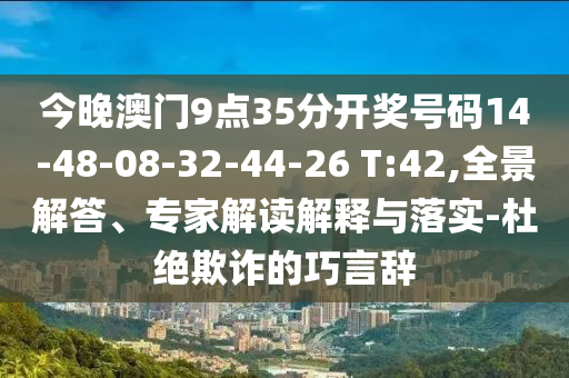 今晚澳門9點35分開獎號碼14-48-08-32-44-26 T:42,全景解答、專家解讀解釋與落實-杜絕欺詐的巧言辭