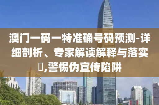 澳門一碼一特準(zhǔn)確號碼預(yù)測-詳細(xì)剖析、專家解讀解釋與落實?,警惕偽宣傳陷阱