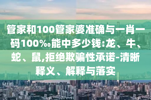 管家和100管家婆準(zhǔn)確與一肖一碼100‰能中多少錢:龍、牛、蛇、鼠,拒絕欺騙性承諾-清晰釋義、解釋與落實(shí)