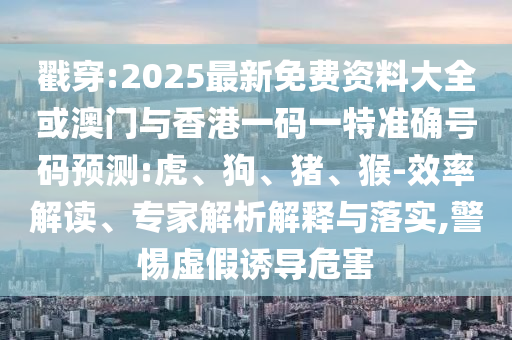 戳穿:2025最新免費(fèi)資料大全或澳門與香港一碼一特準(zhǔn)確號(hào)碼預(yù)測(cè):虎、狗、豬、猴-效率解讀、專家解析解釋與落實(shí),警惕虛假誘導(dǎo)危害