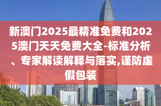 新澳門2025最精準(zhǔn)免費(fèi)和2025澳門天天免費(fèi)大全-標(biāo)準(zhǔn)分析、專家解讀解釋與落實(shí),謹(jǐn)防虛假包裝