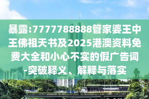 暴露:7777788888管家婆王中王佛祖天書(shū)及2025港澳資料免費(fèi)大全和小心不實(shí)的假?gòu)V告詞-突破釋義、解釋與落實(shí)