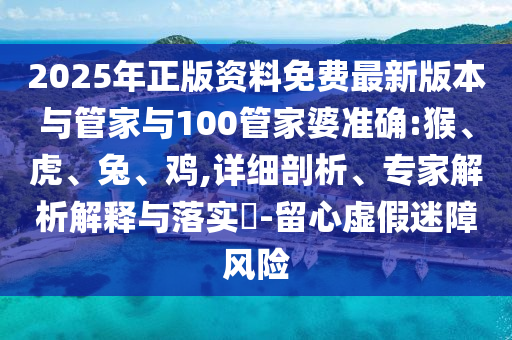 2025年正版資料免費(fèi)最新版本與管家與100管家婆準(zhǔn)確:猴、虎、兔、雞,詳細(xì)剖析、專家解析解釋與落實(shí)?-留心虛假迷障風(fēng)險(xiǎn)