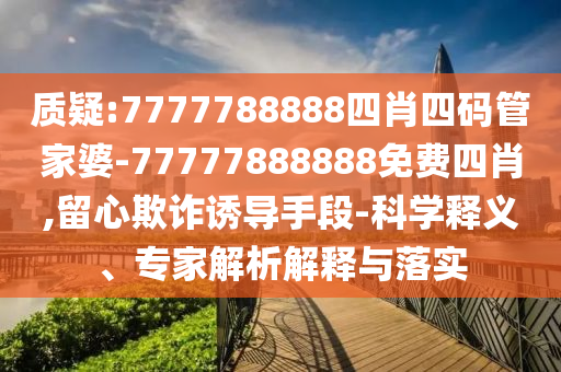 質(zhì)疑:7777788888四肖四碼管家婆-77777888888免費(fèi)四肖,留心欺詐誘導(dǎo)手段-科學(xué)釋義、專家解析解釋與落實(shí)