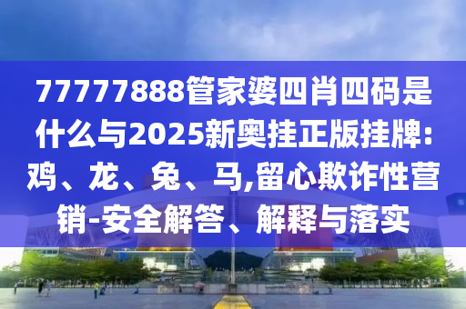 77777888管家婆四肖四碼是什么與2025新奧掛正版掛牌:雞、龍、兔、馬,留心欺詐性營(yíng)銷-安全解答、解釋與落實(shí)