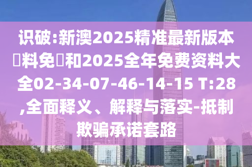 識(shí)破:新澳2025精準(zhǔn)最新版本資料免費(fèi)和2025全年免費(fèi)資料大全02-34-07-46-14-15 T:28,全面釋義、解釋與落實(shí)-抵制欺騙承諾套路