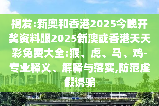 揭發(fā):新奧和香港2025今晚開獎資料跟2025新澳或香港天天彩免費(fèi)大全:猴、虎、馬、雞-專業(yè)釋義、解釋與落實(shí),防范虛假誘騙