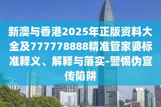 新澳與香港2025年正版資料大全及777778888精準管家婆標準釋義、解釋與落實-警惕偽宣傳陷阱