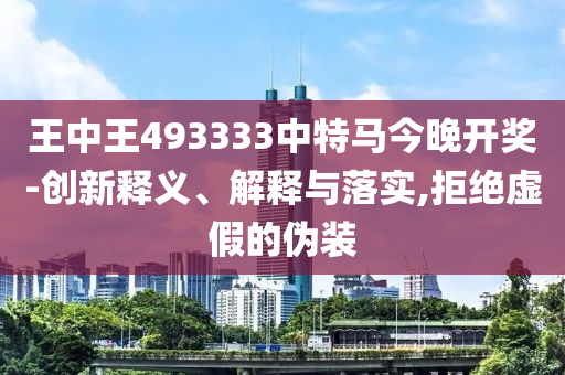 王中王493333中特馬今晚開獎-創(chuàng)新釋義、解釋與落實,拒絕虛假的偽裝