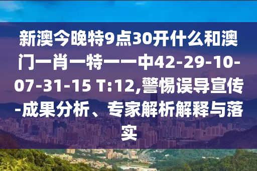 新澳今晚特9點(diǎn)30開什么和澳門一肖一特一一中42-29-10-07-31-15 T:12,警惕誤導(dǎo)宣傳-成果分析、專家解析解釋與落實(shí)