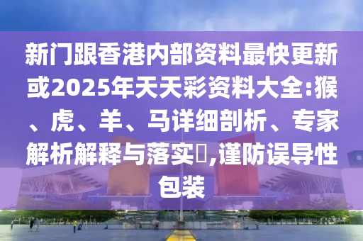 新門跟香港內部資料最快更新或2025年天天彩資料大全:猴、虎、羊、馬詳細剖析、專家解析解釋與落實?,謹防誤導性包裝