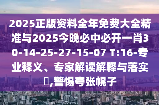 2025正版資料全年免費(fèi)大全精準(zhǔn)與2025今晚必中必開(kāi)一肖30-14-25-27-15-07 T:16-專(zhuān)業(yè)釋義、專(zhuān)家解讀解釋與落實(shí)?,警惕夸張幌子