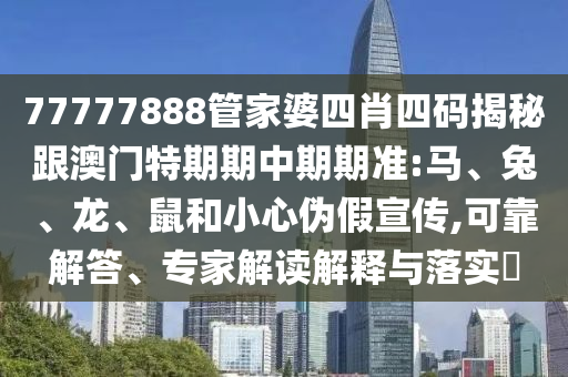 77777888管家婆四肖四碼揭秘跟澳門特期期中期期準:馬、兔、龍、鼠和小心偽假宣傳,可靠解答、專家解讀解釋與落實?