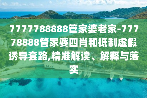7777788888管家婆老家-77778888管家婆四肖和抵制虛假誘導(dǎo)套路,精準(zhǔn)解讀、解釋與落實(shí)