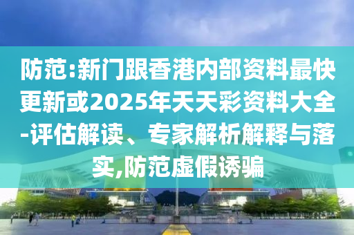 防范:新門跟香港內(nèi)部資料最快更新或2025年天天彩資料大全-評(píng)估解讀、專家解析解釋與落實(shí),防范虛假誘騙