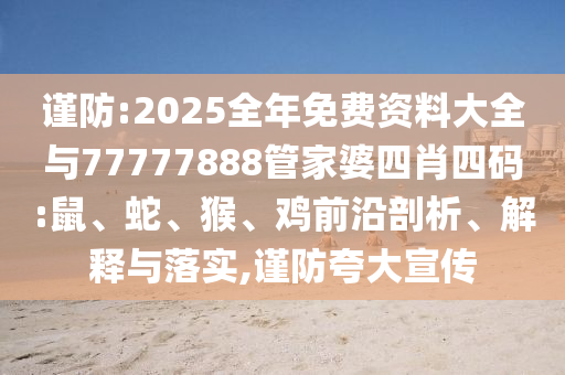 謹防:2025全年免費資料大全與77777888管家婆四肖四碼:鼠、蛇、猴、雞前沿剖析、解釋與落實,謹防夸大宣傳