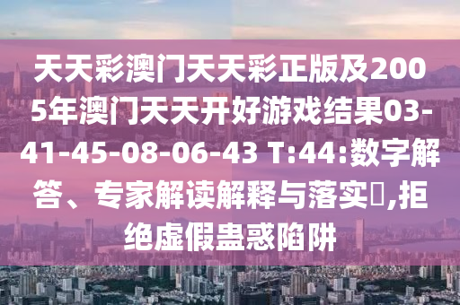 天天彩澳門天天彩正版及2005年澳門天天開好游戲結(jié)果03-41-45-08-06-43 T:44:數(shù)字解答、專家解讀解釋與落實(shí)?,拒絕虛假蠱惑陷阱