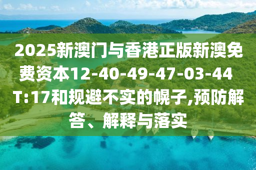 2025新澳門與香港正版新澳免費資本12-40-49-47-03-44 T:17和規(guī)避不實的幌子,預(yù)防解答、解釋與落實