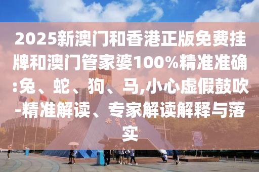 2025新澳門和香港正版免費掛牌和澳門管家婆100%精準(zhǔn)準(zhǔn)確:兔、蛇、狗、馬,小心虛假鼓吹-精準(zhǔn)解讀、專家解讀解釋與落實