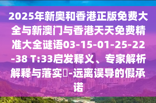 2025年新奧和香港正版免費(fèi)大全與新澳門與香港天天免費(fèi)精準(zhǔn)大全謎語03-15-01-25-22-38 T:33啟發(fā)釋義、專家解析解釋與落實(shí)?-遠(yuǎn)離誤導(dǎo)的假承諾