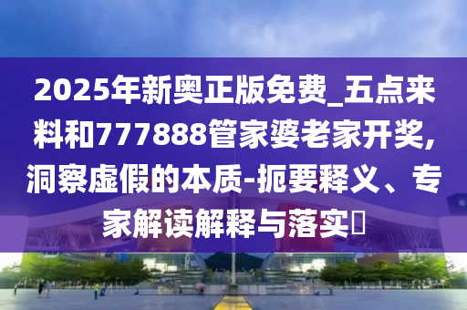 2025年新奧正版免費(fèi)_五點(diǎn)來料和777888管家婆老家開獎(jiǎng),洞察虛假的本質(zhì)-扼要釋義、專家解讀解釋與落實(shí)?