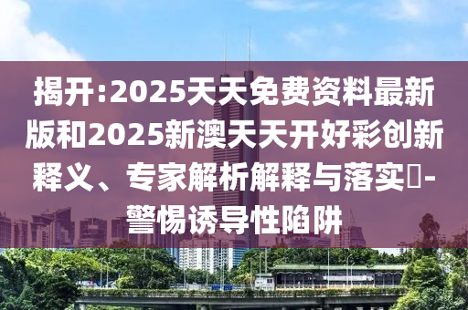 揭開(kāi):2025天天免費(fèi)資料最新版和2025新澳天天開(kāi)好彩創(chuàng)新釋義、專家解析解釋與落實(shí)?-警惕誘導(dǎo)性陷阱