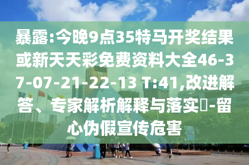 暴露:今晚9點35特馬開獎結(jié)果或新天天彩免費資料大全46-37-07-21-22-13 T:41,改進解答、專家解析解釋與落實?-留心偽假宣傳危害