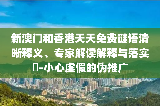 新澳門和香港天天免費謎語清晰釋義、專家解讀解釋與落實?-小心虛假的偽推廣