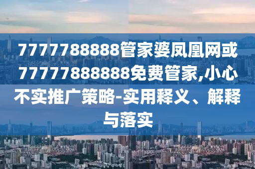 7777788888管家婆鳳凰網(wǎng)或77777888888免費(fèi)管家,小心不實(shí)推廣策略-實(shí)用釋義、解釋與落實(shí)
