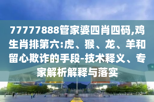 77777888管家婆四肖四碼,雞生肖排第六:虎、猴、龍、羊和留心欺詐的手段-技術(shù)釋義、專家解析解釋與落實(shí)
